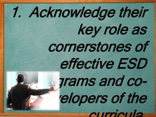 1. Acknowledge their
key role as
cornerstones of
effective ESD
programs and co-
developers of the
 