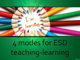 4 modes for ESD
teaching-learning
 