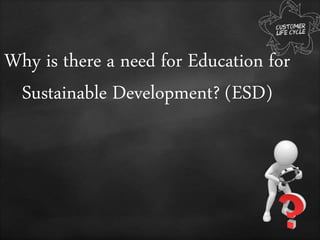 Why is there a need for Education for
Sustainable Development? (ESD)
 