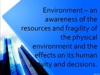 Environment – an
awareness of the
resources and fragility of
the physical
environment and the
effects on its human
activity and decisions.
 