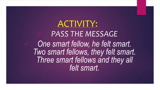 ACTIVITY:
I. PASS THE MESSAGE
 One smart fellow, he felt smart.
Two smart fellows, they felt smart.
Three smart fellows and they all
felt smart.
 