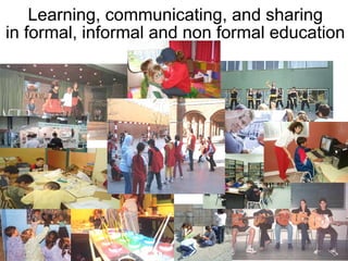 Learning, communicating, and sharing
in formal, informal and non formal education
 