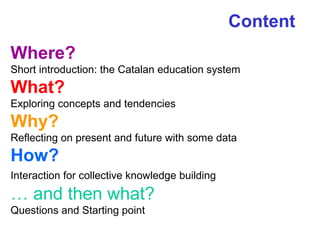 Content
Where?
Short introduction: the Catalan education system
What?
Exploring concepts and tendencies
Why?
Reflecting on present and future with some data
How?
Interaction for collective knowledge building
… and then what?
Questions and Starting point
 