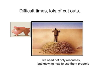 Difficult times, lots of cut outs...




           … we need not only resources,
          but knowing how to use them properly
 