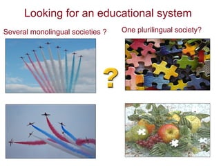 Looking for an educational system
Several monolingual societies ?   One plurilingual society?
 