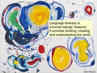 Language diversity is
a human beings’ treasure:
It enriches thinking, creating
and understanding the world.




                        Sam Francis
 