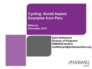 Cycling: Social Aspect
Examples from Peru
BikeLab
December 2013

Sybil Settlemyre
Director of Programs
EMBARQ Andino
ssettlemyre@embarqandino.org

 