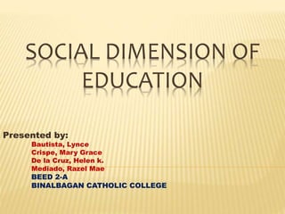 SOCIAL DIMENSION OF
EDUCATION
Presented by:
Bautista, Lynce
Crispe, Mary Grace
De la Cruz, Helen k.
Mediado, Razel Mae
BEED 2-A
BINALBAGAN CATHOLIC COLLEGE
 