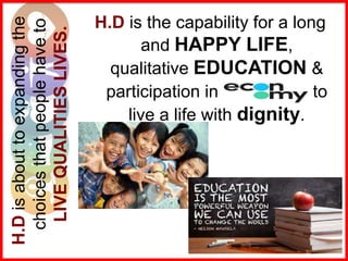 H.Disabouttoexpandingthe
choicesthatpeoplehaveto
LIVEQUALITIESLIVES.
H.D is the capability for a long
and HAPPY LIFE,
qualitative EDUCATION &
participation in economy to
live a life with dignity.
 