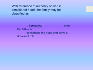 With reference to authority or who is
considered head, the family may be
classified as:

1. Patriarchal-

when

the father is
considered the head and plays a
dominant role.

 