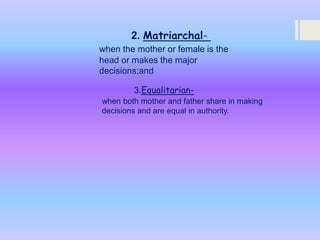 2. Matriarchalwhen the mother or female is the
head or makes the major
decisions;and
3.Equalitarianwhen both mother and father share in making
decisions and are equal in authority.

 
