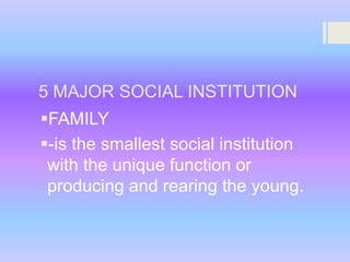 5 MAJOR SOCIAL INSTITUTION
FAMILY
-is the smallest social institution
with the unique function or
producing and rearing the young.

 
