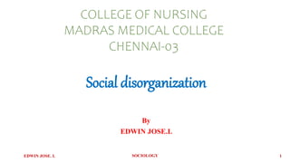 COLLEGE OF NURSING
MADRAS MEDICAL COLLEGE
CHENNAI-03
Social disorganization
By
EDWIN JOSE.L
EDWIN JOSE. L SOCIOLOGY 1
 