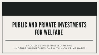 PUBLIC AND PRIVATE INVESTMENTS
FOR WELFARE
SHOULD BE INVESTMESTED IN THE
UNDERPRIVILIDGED REGIONS WITH HIGH CRIME RATES
 
