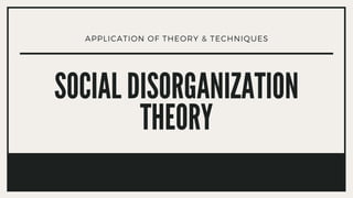 APPLICATION OF THEORY & TECHNIQUES
SOCIAL DISORGANIZATION
THEORY
 