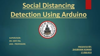 Social Distancing
Detection Using Arduino
SUPERVISOR:
DR. KIRTI PAL
(ASS. PROFESSOR)
PRESENTED BY:
SHUBHAM KUMAR
17/IEE/033
 