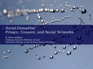 Social Distortion: Privacy, Consent, and Social Networks H. Brian Holland Visiting Associate Professor of Law Dickinson School of Law at Penn State University 