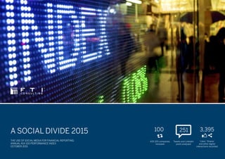 A SOCIAL DIVIDE 2015
THE USE OF SOCIAL MEDIA FOR FINANCIAL REPORTING:
ANNUAL ASX 100 PERFORMANCE INDEX
OCTOBER 2015
3,395
‘Likes’, ‘Shares’
and other digital
interactions recorded
Tweets and LinkedIn
posts analysed
251
ASX 100 companies
reviewed
100
 