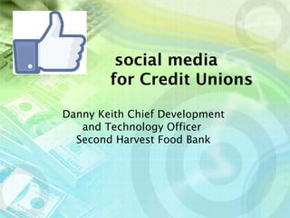social media
        for Credit Unions

Danny Keith Chief Development
   and Technology Officer
  Second Harvest Food Bank
 