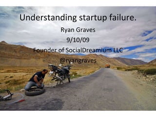 Understanding startup failure. Ryan Graves 9/10/09 Founder of SocialDreamium  LLC @ryangraves 
