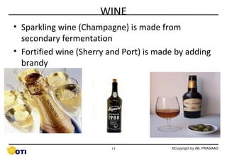 WINE
• Sparkling wine (Champagne) is made from
secondary fermentation
• Fortified wine (Sherry and Port) is made by adding
brandy

11

©Copyright by AB. PRASAAD

 