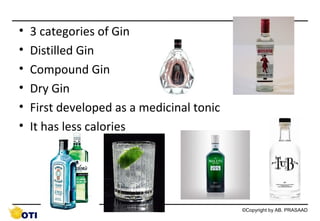 •
•
•
•
•
•

3 categories of Gin
Distilled Gin
Compound Gin
Dry Gin
First developed as a medicinal tonic
It has less calories

48

©Copyright by AB. PRASAAD

 