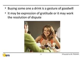 • Buying some one a drink is a gesture of goodwill
• It may be expression of gratitude or it may work
the resolution of dispute

5

©Copyright by AB. PRASAAD

 