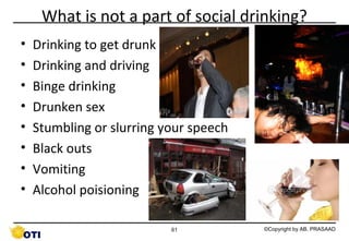 What is not a part of social drinking?
•
•
•
•
•
•
•
•

Drinking to get drunk
Drinking and driving
Binge drinking
Drunken sex
Stumbling or slurring your speech
Black outs
Vomiting
Alcohol poisioning
61

©Copyright by AB. PRASAAD

 