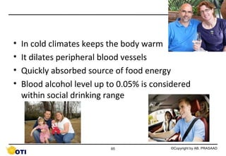 •
•
•
•

In cold climates keeps the body warm
It dilates peripheral blood vessels
Quickly absorbed source of food energy
Blood alcohol level up to 0.05% is considered
within social drinking range

65

©Copyright by AB. PRASAAD

 