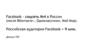 Facebook - соцсеть №4 в России
(после ВКонтакте», Одноклассники, Мой Мир).
Российская аудитория Facebook = 9 млн.
Данные TNS
 