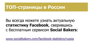 ТОП-страницы в России
Вы всегда можете узнать актуальную
статистику Facebook, сверившись
с бесплатным сервисом Social Bakers:
www.socialbakers.com/facebook-statistics/russia
 