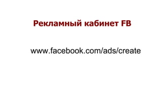 Рекламный кабинет FB
www.facebook.com/ads/create
 