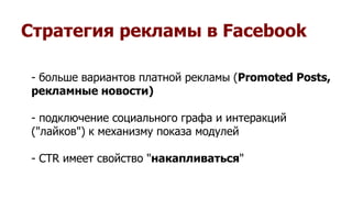 Стратегия рекламы в Facebook
- больше вариантов платной рекламы (Promoted Posts,
рекламные новости)
- подключение социального графа и интеракций
("лайков") к механизму показа модулей
- CTR имеет свойство "накапливаться"
 