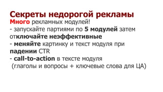 Секреты недорогой рекламы
Много рекламных модулей!
- запускайте партиями по 5 модулей затем
отключайте неэффективные
- меняйте картинку и текст модуля при
падении CTR
- call-to-action в тексте модуля
(глаголы и вопросы + ключевые слова для ЦА)
 
