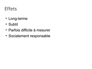 Effets Long-terme Subtil Parfois difficile à mesurer Socialement responsable 