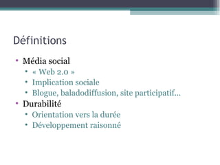 Définitions Média social « Web 2.0 » Implication sociale Blogue, baladodiffusion, site participatif... Durabilité Orientation vers la durée Développement raisonné 