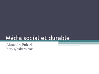 Média social et durable Alexandre Enkerli http://enkerli.com 