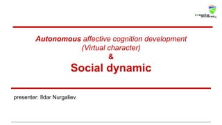Autonomous affective cognition development
(Virtual character)
&
Social dynamic
presenter: Ildar Nurgaliev
 