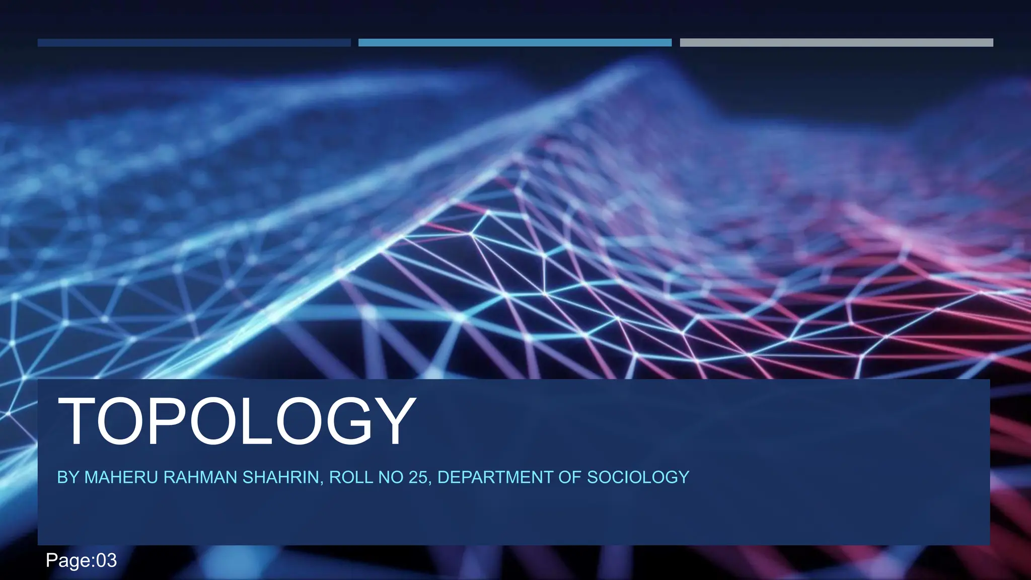 TOPOLOGY
BY MAHERU RAHMAN SHAHRIN, ROLL NO 25, DEPARTMENT OF SOCIOLOGY
Page:03
 