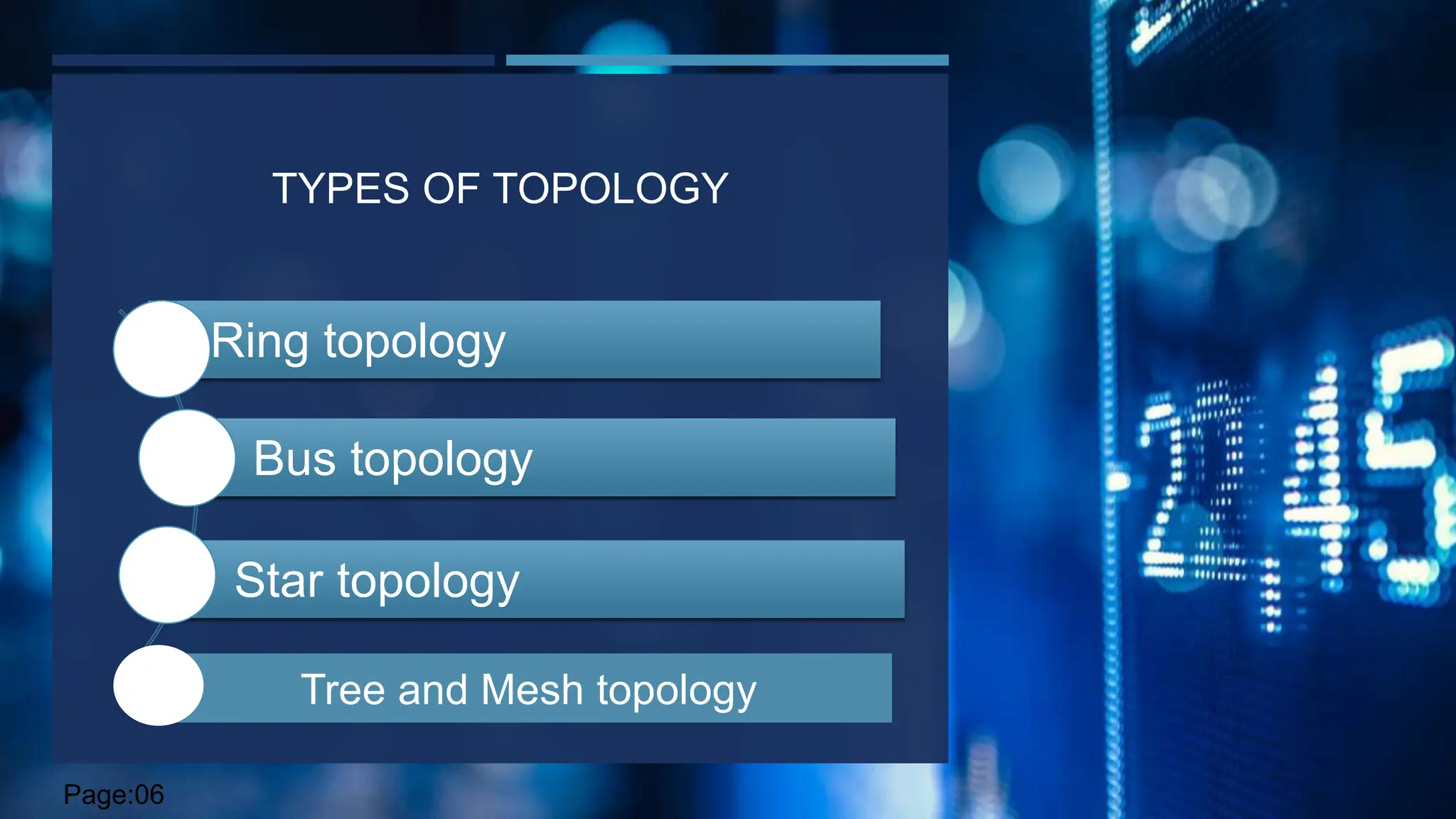 TYPES OF TOPOLOGY
Ring topology
Bus topology
Star topology
Tree and Mesh topology
Page:06
 