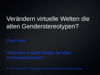 Verändern virtuelle Welten die
alten Genderstereotypen?

Zitiert aus:

Verändern virtuelle Welten die alten
Genderstereotypen?

Dr. Tanja Carstensen, TU Hamburg-Harburg & Feministisches Institut Hamburg
 