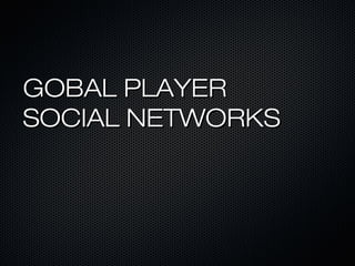 GOBAL PLAYER
SOCIAL NETWORKS
 