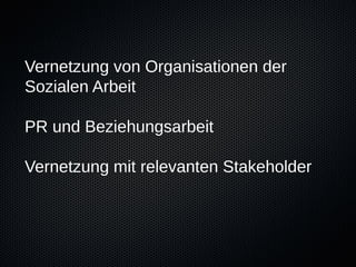 Vernetzung von Organisationen der
Sozialen Arbeit

PR und Beziehungsarbeit

Vernetzung mit relevanten Stakeholder
 