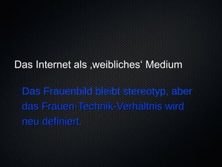 Das Internet als ‚weibliches‘ Medium

 Das Frauenbild bleibt stereotyp, aber
 das Frauen-Technik-Verhältnis wird
 neu definiert.
 