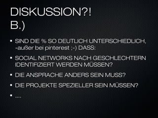 DISKUSSION?!
B.)
SIND DIE % SO DEUTLICH UNTERSCHIEDLICH,
-außer bei pinterest ;-) DASS:
SOCIAL NETWORKS NACH GESCHLECHTERN
IDENTIFIZIERT WERDEN MÜSSEN?
DIE ANSPRACHE ANDERS SEIN MUSS?
DIE PROJEKTE SPEZIELLER SEIN MÜSSEN?
....
 