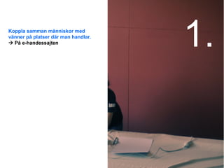 Koppla samman människor med
vänner på platser där man handlar.
à På e-handessajten                 1.
 