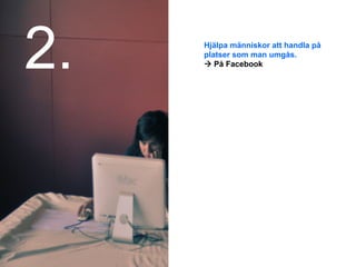2.   Hjälpa människor att handla på
     platser som man umgås.
     à På Facebook
 
