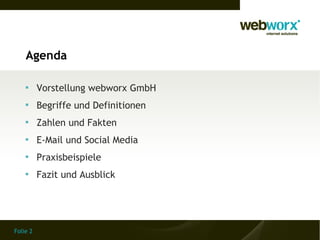 Agenda

    
          Vorstellung webworx GmbH
    
          Begriffe und Definitionen
    
          Zahlen und Fakten
    
          E-Mail und Social Media
    
          Praxisbeispiele
    
          Fazit und Ausblick




Folie 2
 