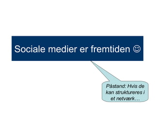 Sociale medier er fremtiden   Påstand: Hvis de kan struktureres i et netværk… 