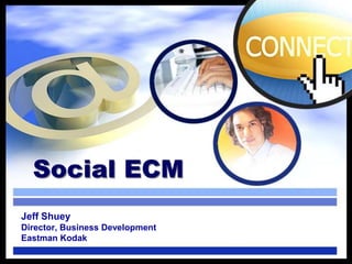 Social ECM Jeff Shuey Director, Business Development Eastman Kodak 